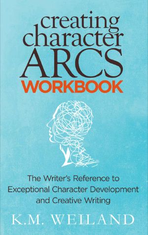 [Helping Writers Become Authors 08] • Creating Character Arcs Workbook · the Writer's Reference to Exceptional Character Development and Creative Writing (Helping Writers Become Authors Book 8)